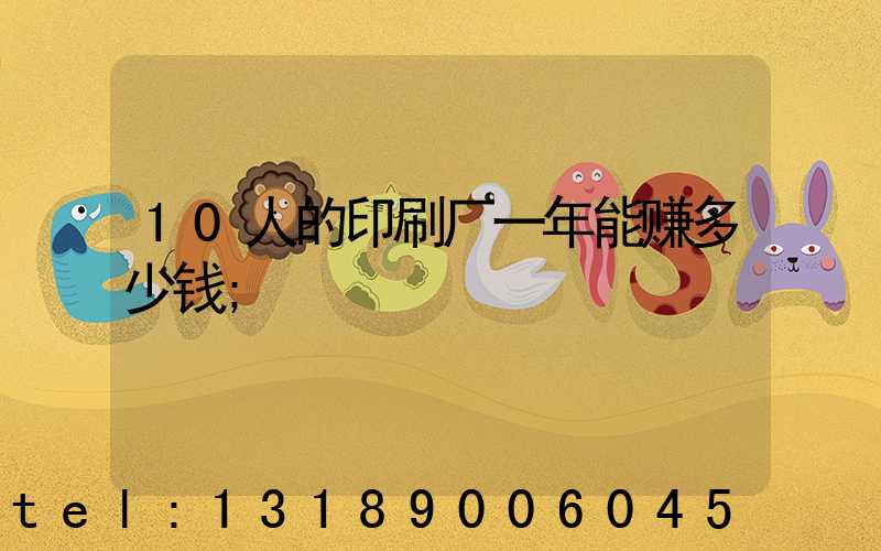 10人的印刷厂一年能赚多少钱