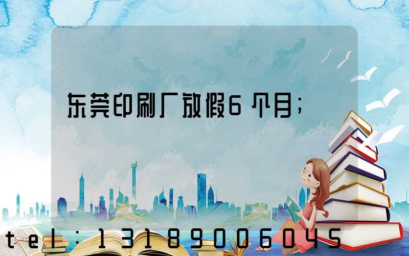 东莞印刷厂放假6个月