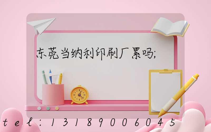东莞当纳利印刷厂累吗