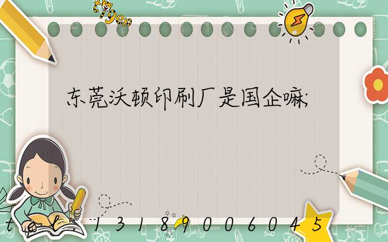 东莞沃顿印刷厂是国企嘛