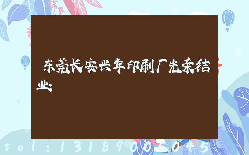东莞长安兴年印刷厂光荣结业
