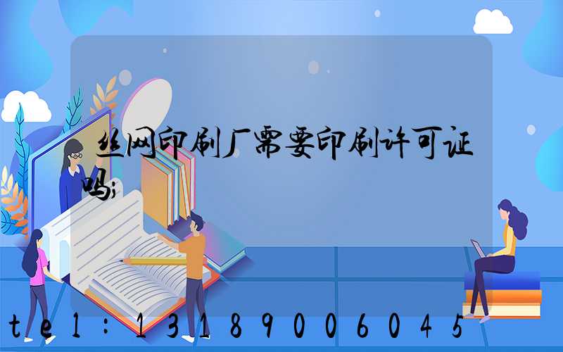 丝网印刷厂需要印刷许可证吗