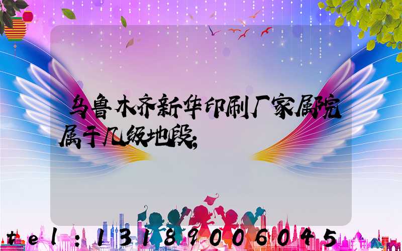 乌鲁木齐新华印刷厂家属院属于几级地段