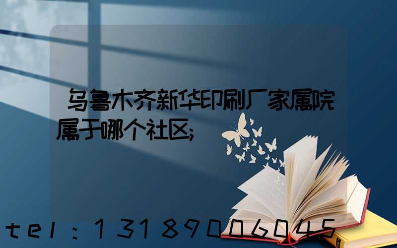 乌鲁木齐新华印刷厂家属院属于哪个社区