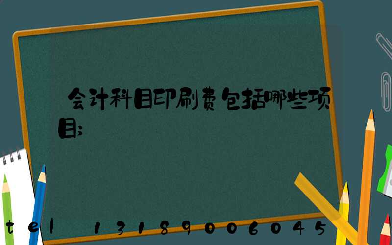 会计科目印刷费包括哪些项目