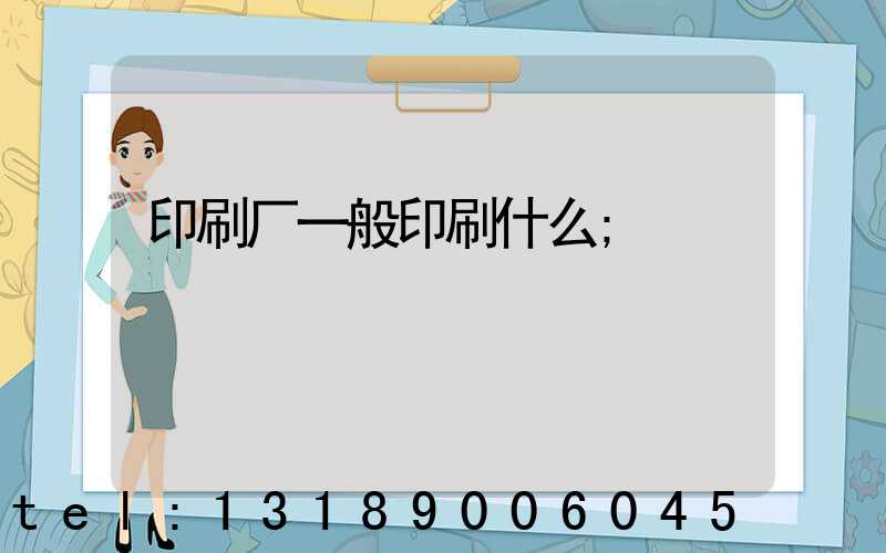 印刷厂一般印刷什么