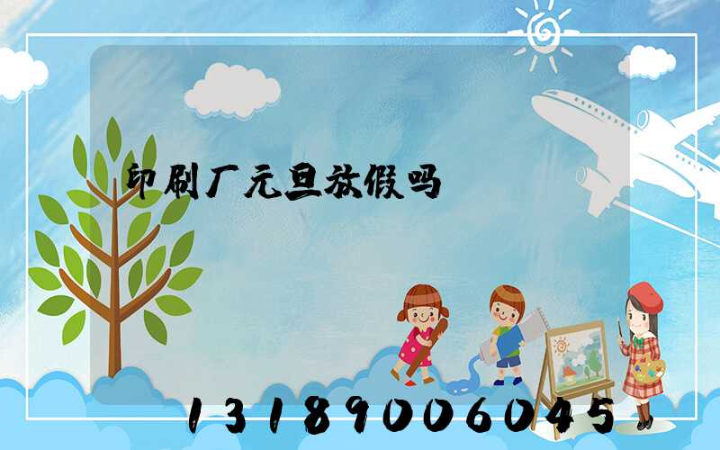 印刷厂元旦放假吗