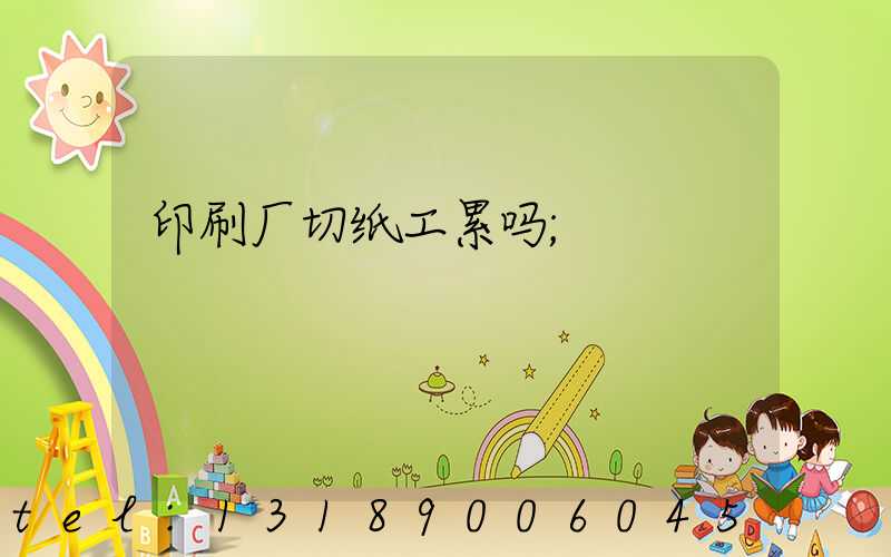 印刷厂切纸工累吗