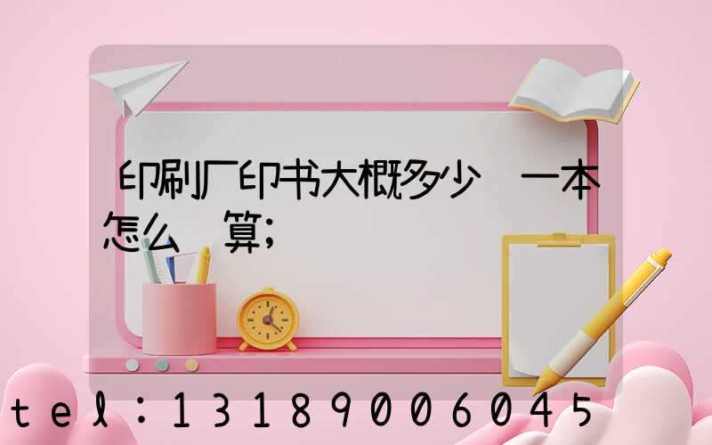 印刷厂印书大概多少钱一本怎么计算