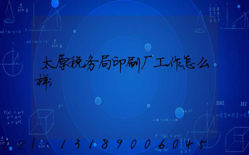 太原税务局印刷厂工作怎么样