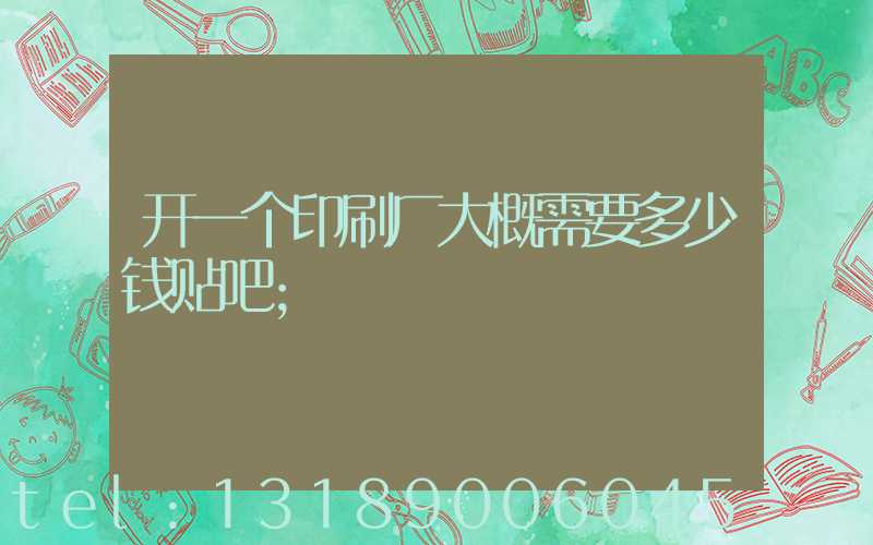 开一个印刷厂大概需要多少钱贴吧