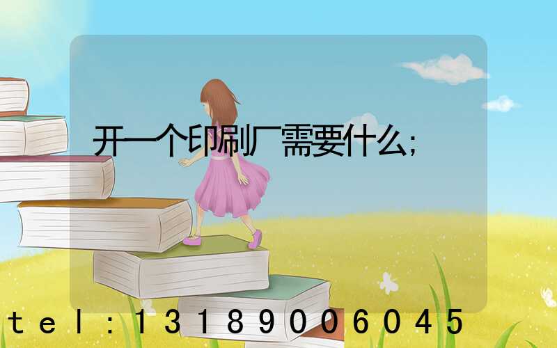 开一个印刷厂需要什么