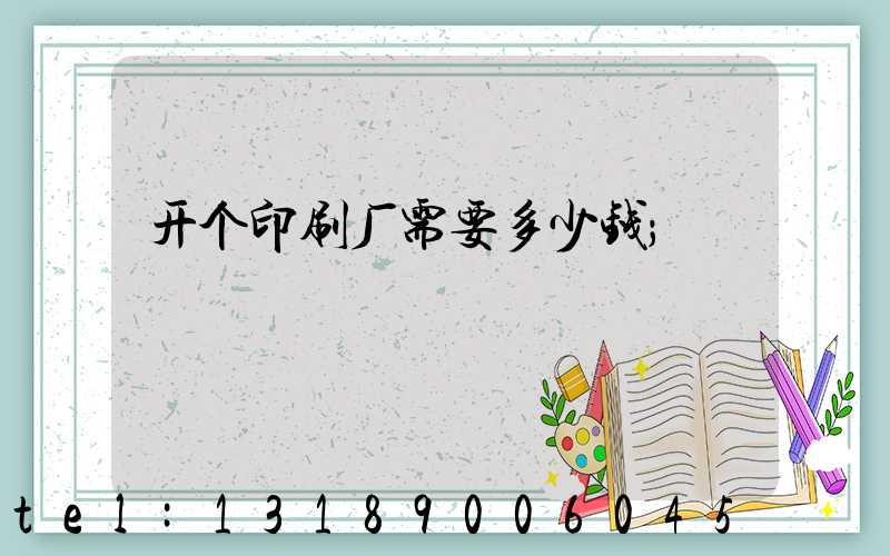 开个印刷厂需要多少钱