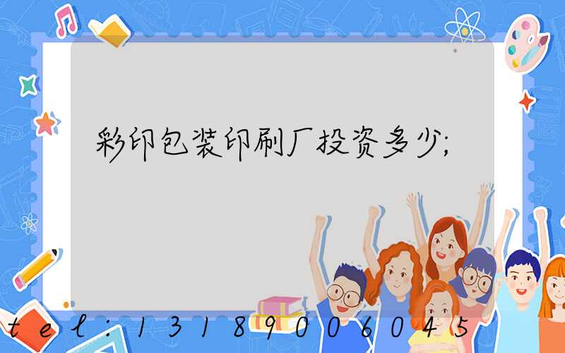 彩印包装印刷厂投资多少