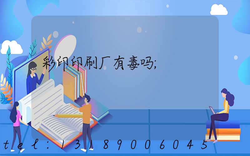 彩印印刷厂有毒吗