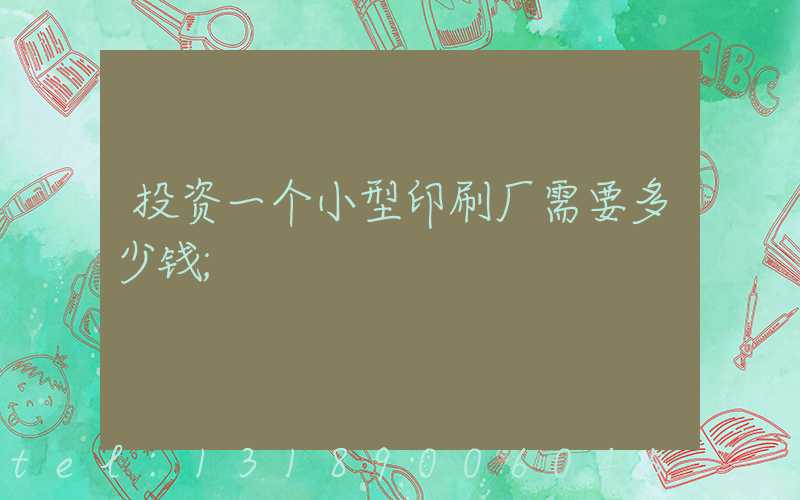 投资一个小型印刷厂需要多少钱