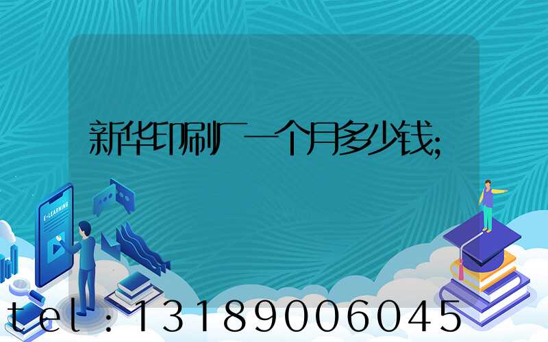 新华印刷厂一个月多少钱