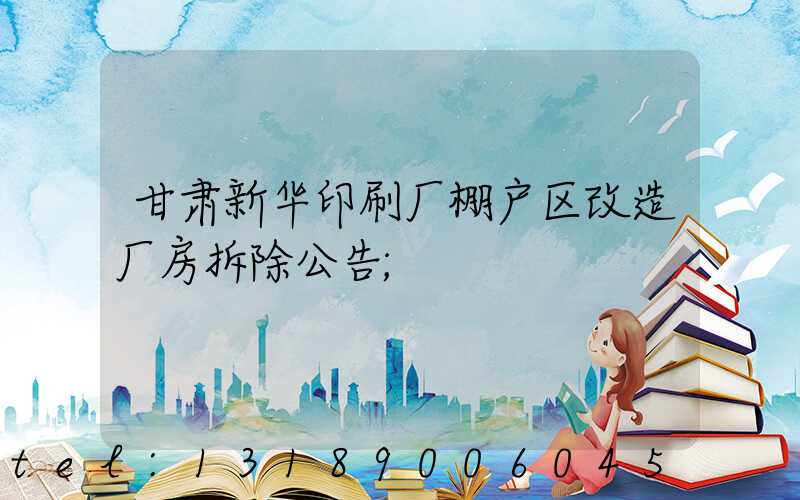 甘肃新华印刷厂棚户区改造厂房拆除公告