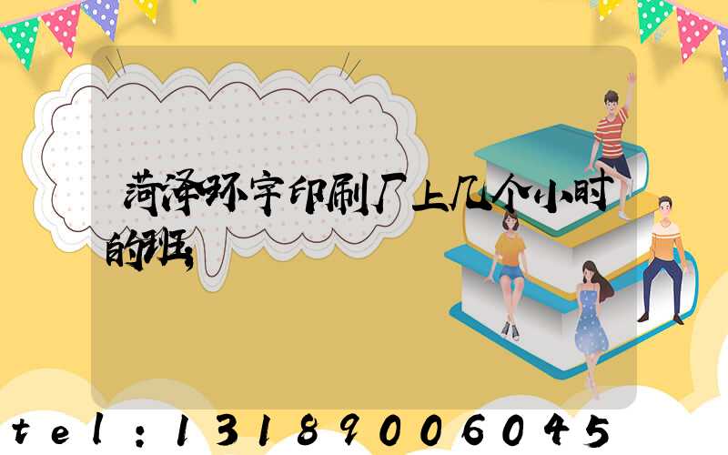菏泽环宇印刷厂上几个小时的班