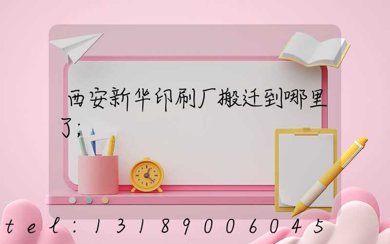 西安新华印刷厂搬迁到哪里了
