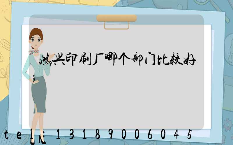 鸿兴印刷厂哪个部门比较好